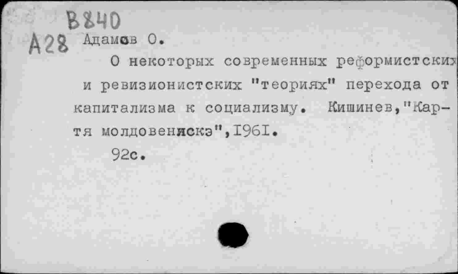 ﻿В140
А2Я Адамов 0.
0 некоторых современных реформистские и ревизионистских ’’теориях” перехода от капитализма к социализму. Кишинев,”Кар-тя молдовеняска”,1961.
92с.